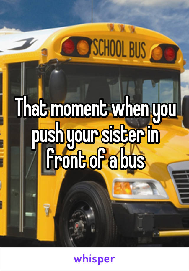 That moment when you push your sister in front of a bus
