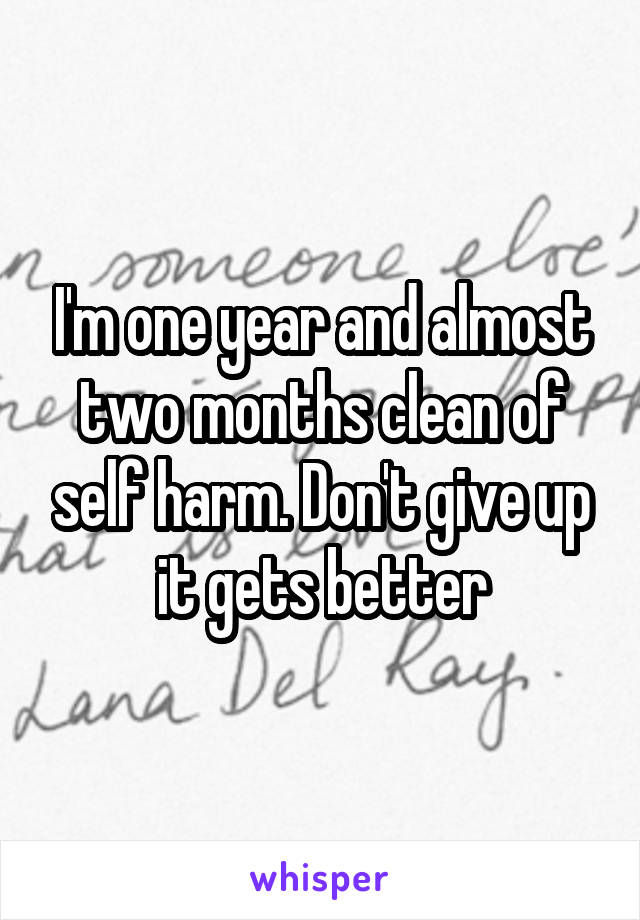 I'm one year and almost two months clean of self harm. Don't give up it gets better