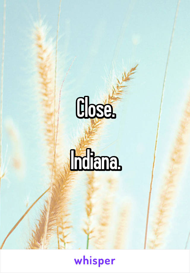 Close.

Indiana.
