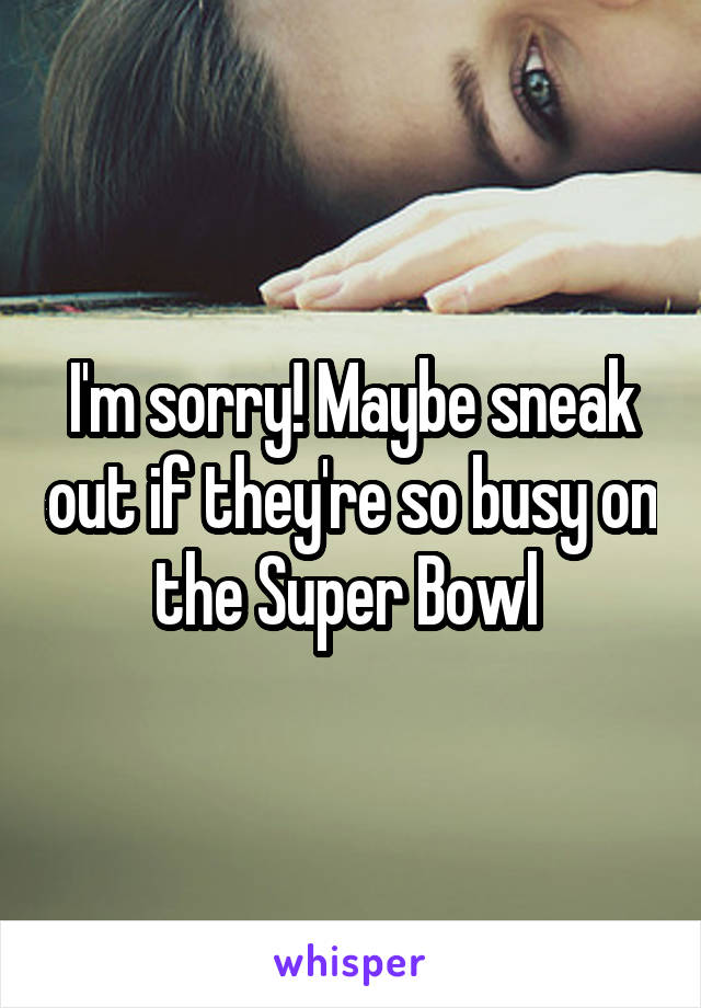 I'm sorry! Maybe sneak out if they're so busy on the Super Bowl 