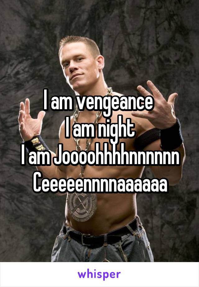 I am vengeance 
I am night
I am Joooohhhhnnnnnn Ceeeeennnnaaaaaa