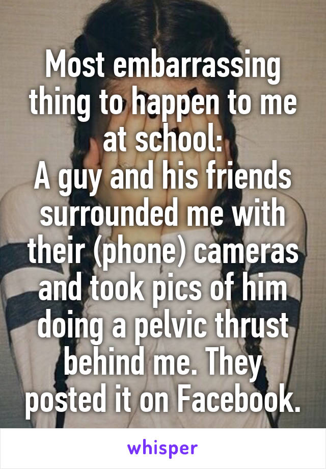Most embarrassing thing to happen to me at school:
A guy and his friends surrounded me with their (phone) cameras and took pics of him doing a pelvic thrust behind me. They posted it on Facebook.