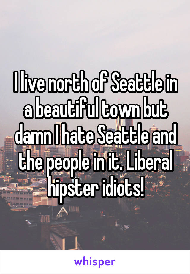 I live north of Seattle in a beautiful town but damn I hate Seattle and the people in it. Liberal hipster idiots!