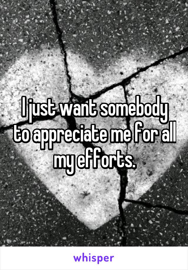 I just want somebody to appreciate me for all my efforts.