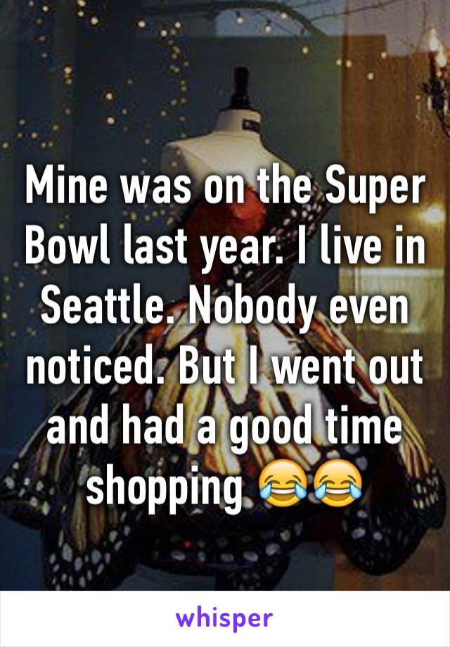 Mine was on the Super Bowl last year. I live in Seattle. Nobody even noticed. But I went out and had a good time shopping 😂😂