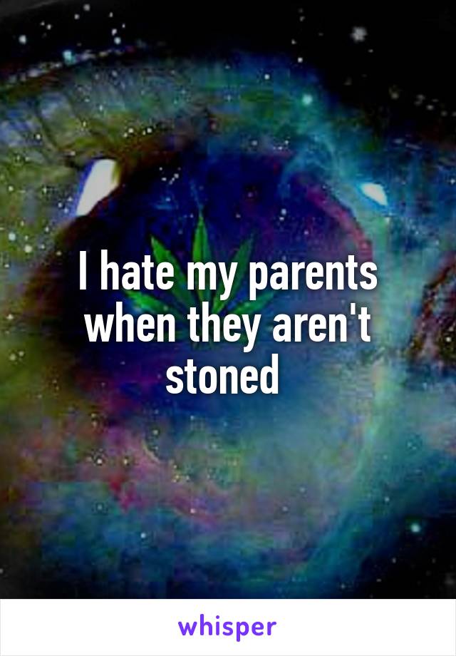 I hate my parents when they aren't stoned 