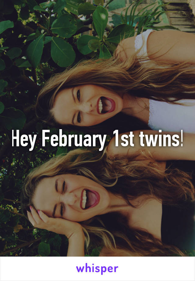 Hey February 1st twins!