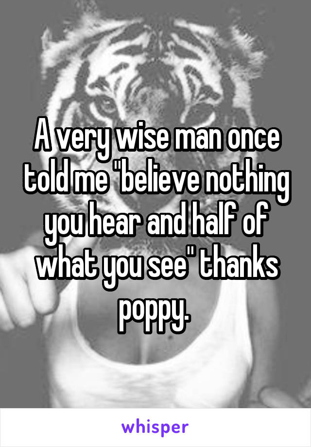 A very wise man once told me "believe nothing you hear and half of what you see" thanks poppy. 