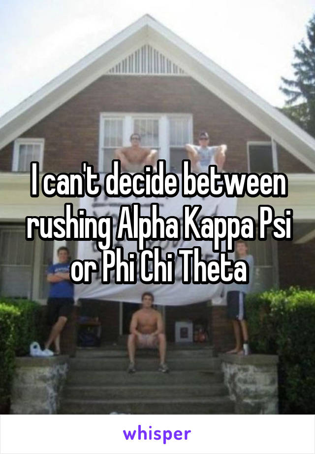 I can't decide between rushing Alpha Kappa Psi or Phi Chi Theta