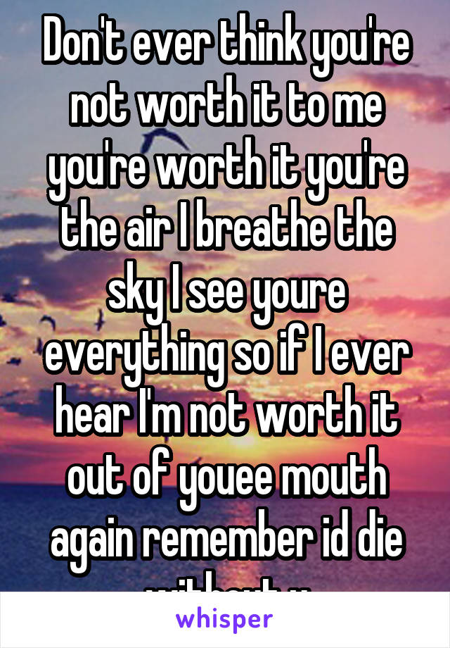 Don't ever think you're not worth it to me you're worth it you're the air I breathe the sky I see youre everything so if I ever hear I'm not worth it out of youee mouth again remember id die without u