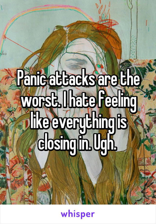 Panic attacks are the worst. I hate feeling like everything is closing in. Ugh. 