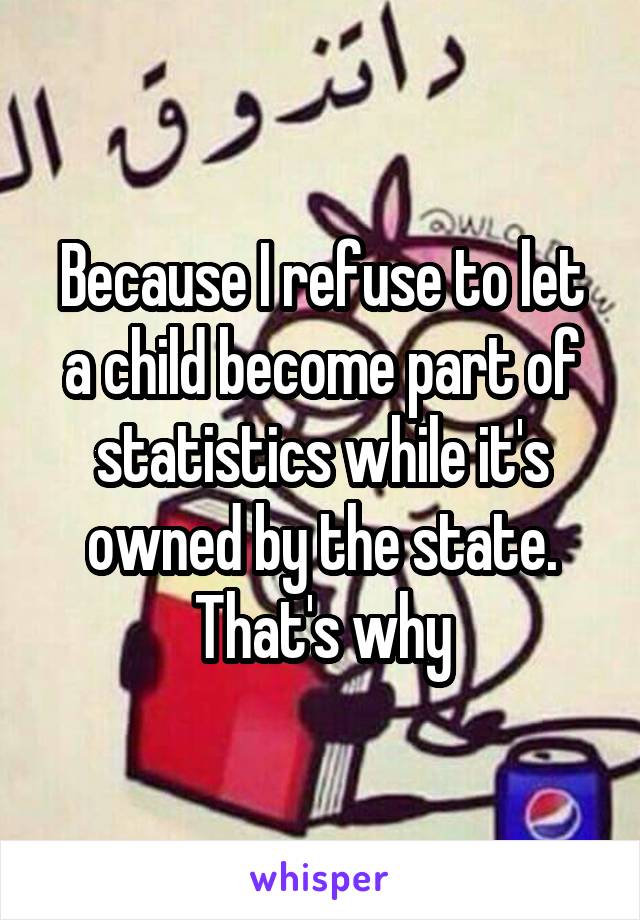 Because I refuse to let a child become part of statistics while it's owned by the state. That's why