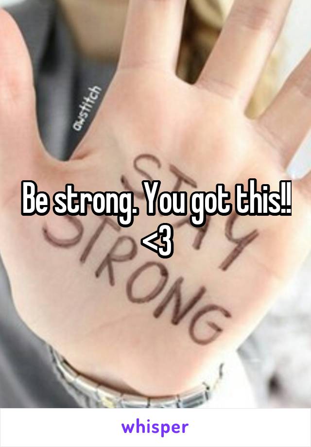 Be strong. You got this!! <3