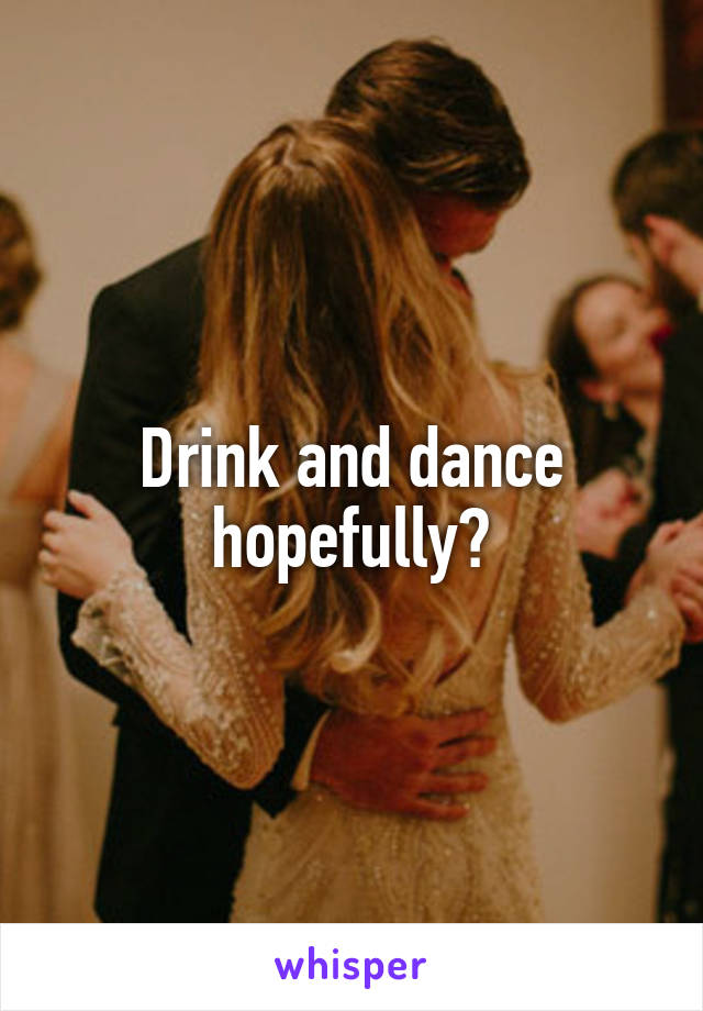 Drink and dance hopefully?