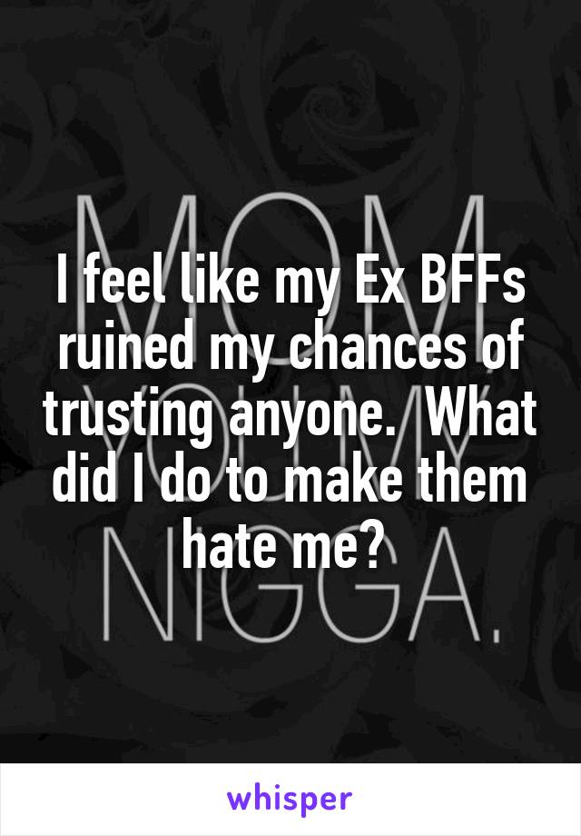I feel like my Ex BFFs ruined my chances of trusting anyone.  What did I do to make them hate me? 