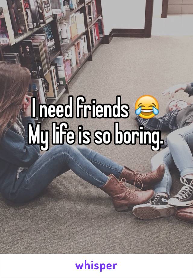 I need friends 😂
My life is so boring.