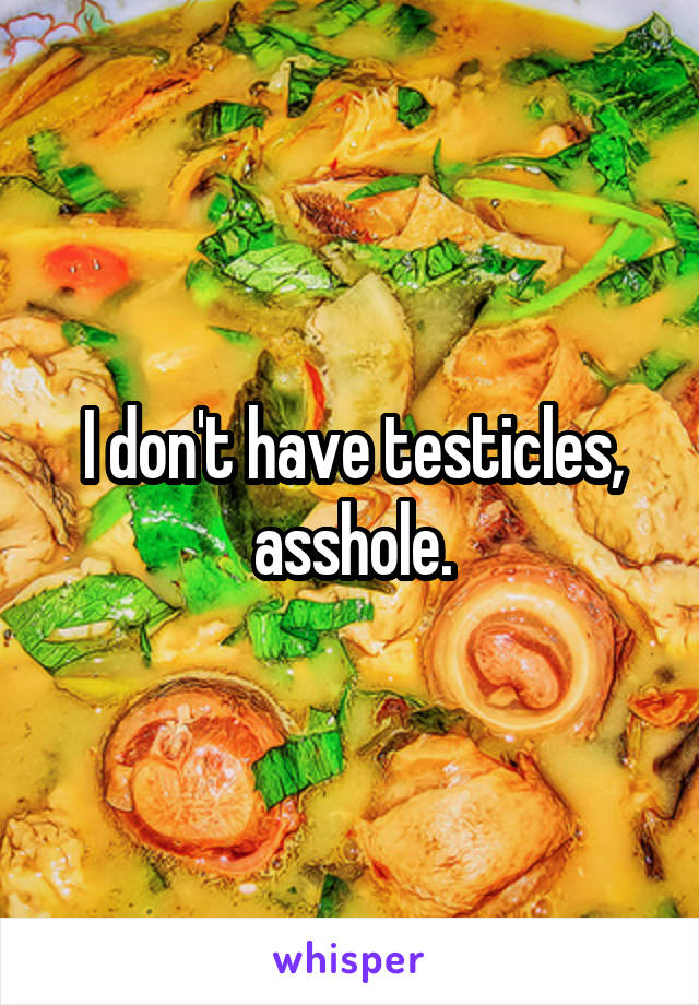 I don't have testicles, asshole.