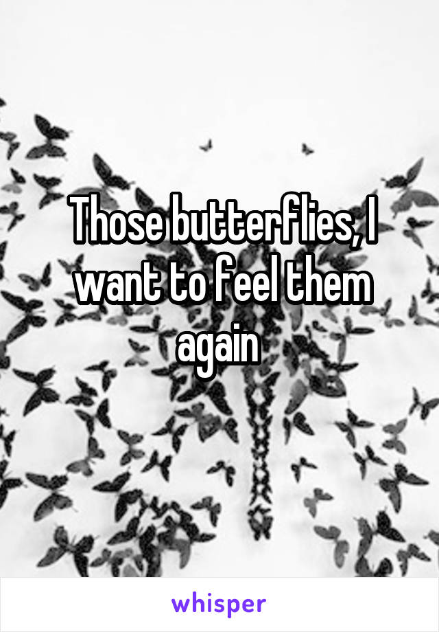 Those butterflies, I want to feel them again 
