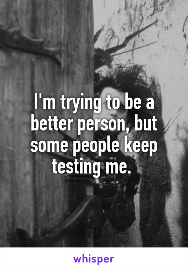 I'm trying to be a better person, but some people keep testing me. 