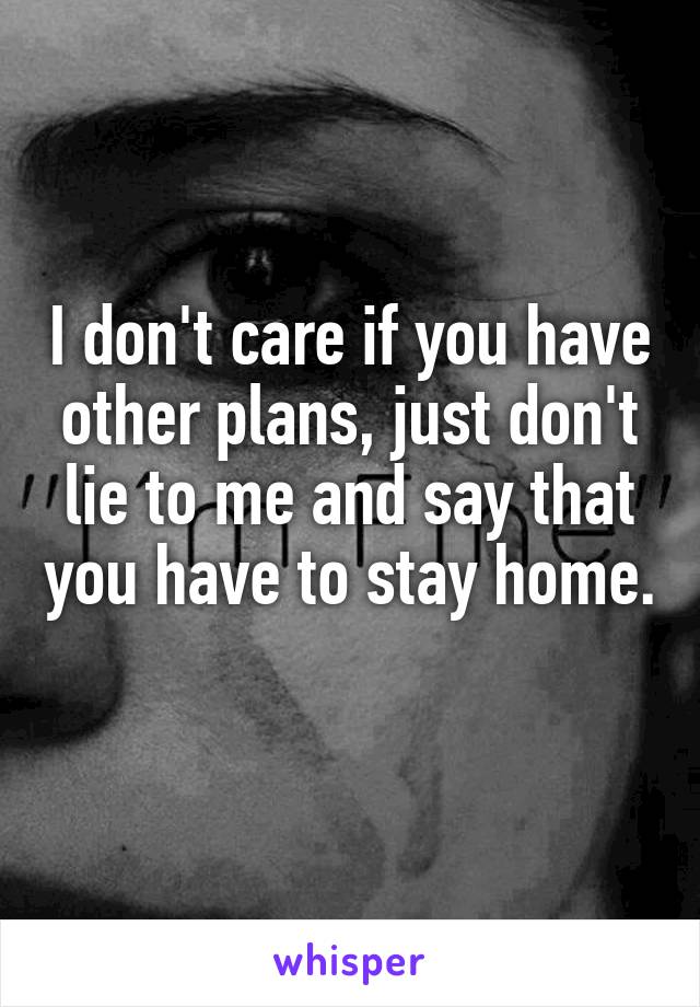 I don't care if you have other plans, just don't lie to me and say that you have to stay home. 