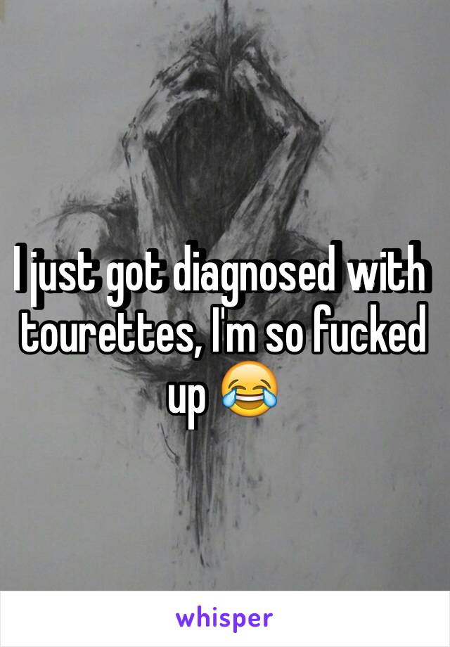 I just got diagnosed with tourettes, I'm so fucked up 😂