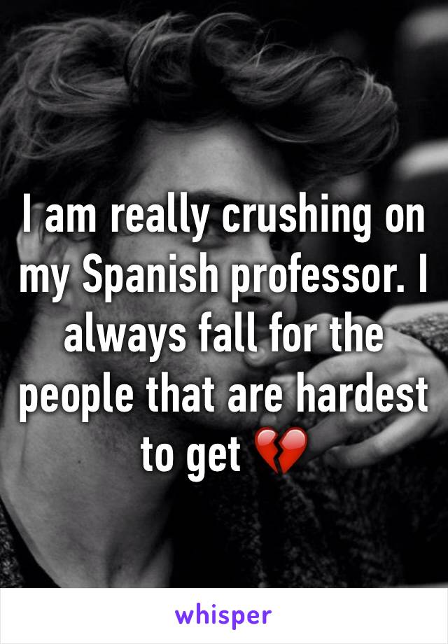 I am really crushing on my Spanish professor. I always fall for the people that are hardest to get 💔