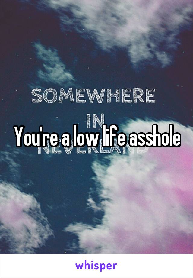 You're a low life asshole