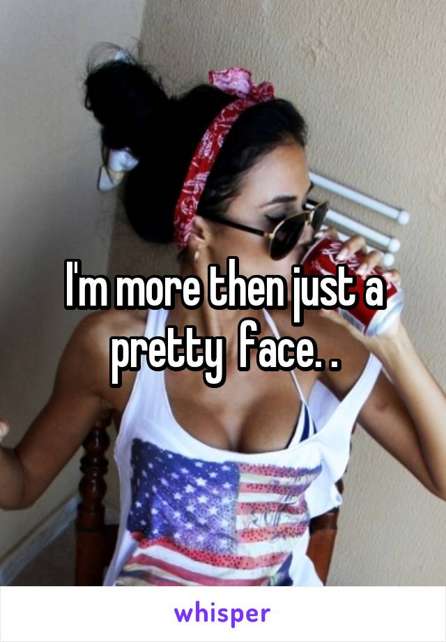 I'm more then just a pretty  face. .