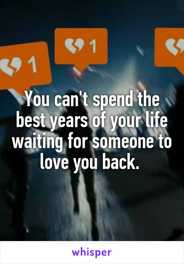 You can't spend the best years of your life waiting for someone to love you back. 