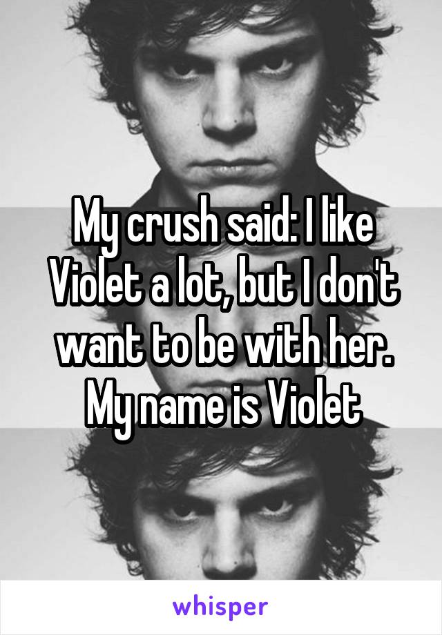 My crush said: I like Violet a lot, but I don't want to be with her.
My name is Violet
