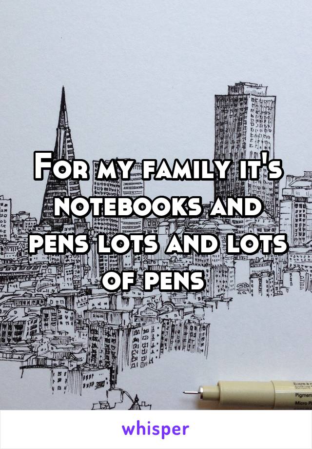 For my family it's notebooks and pens lots and lots of pens 