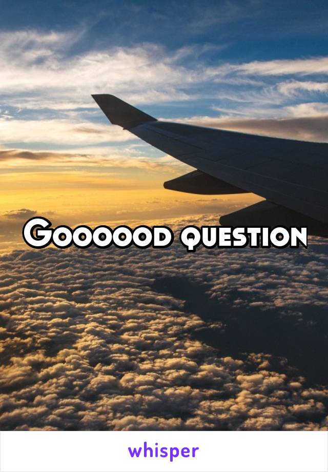 Goooood question