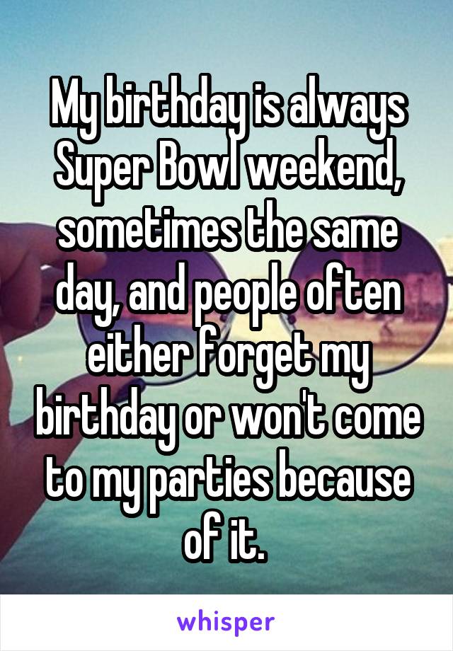 My birthday is always Super Bowl weekend, sometimes the same day, and people often either forget my birthday or won't come to my parties because of it. 