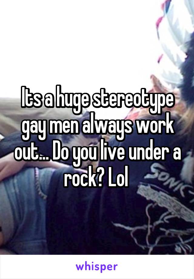 Its a huge stereotype gay men always work out... Do you live under a rock? Lol 