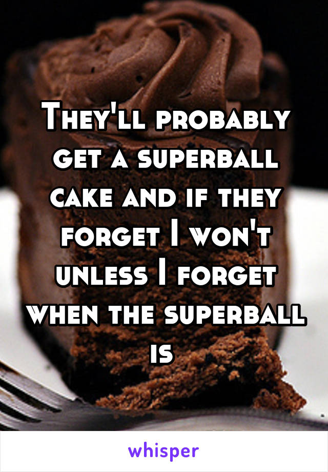 They'll probably get a superball cake and if they forget I won't unless I forget when the superball is 