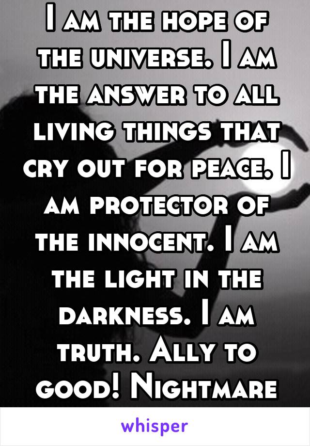 I am the hope of the universe. I am the answer to all living things that cry out for peace. I am protector of the innocent. I am the light in the darkness. I am truth. Ally to good! Nightmare to you!