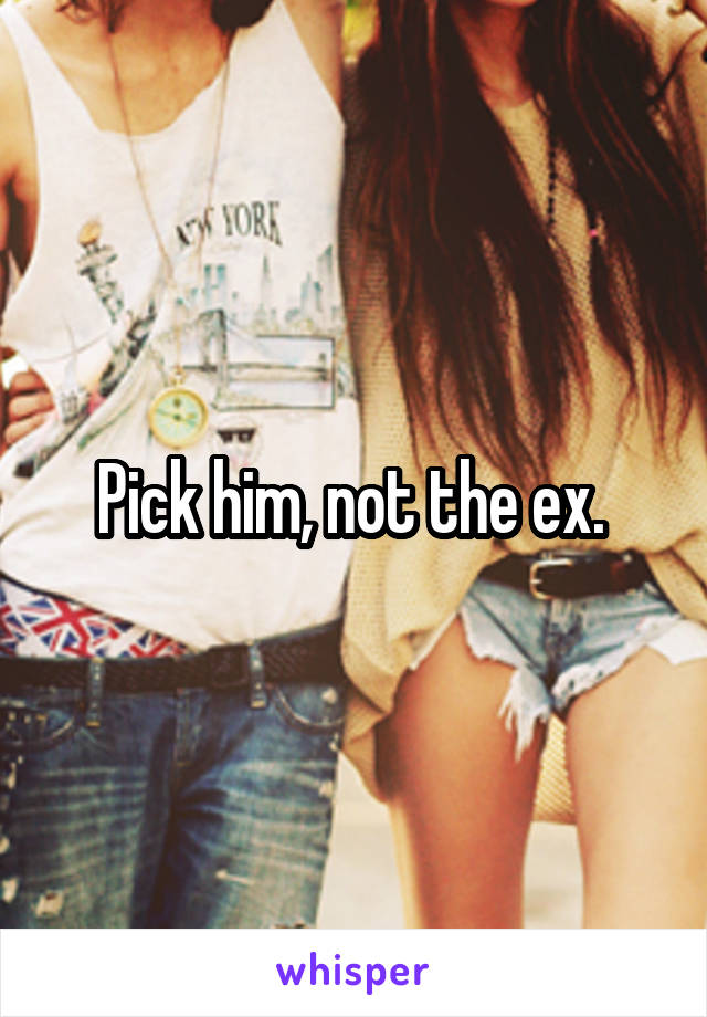 Pick him, not the ex. 