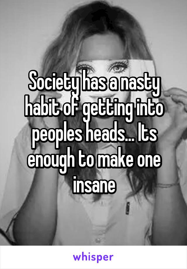 Society has a nasty habit of getting into peoples heads... Its enough to make one insane