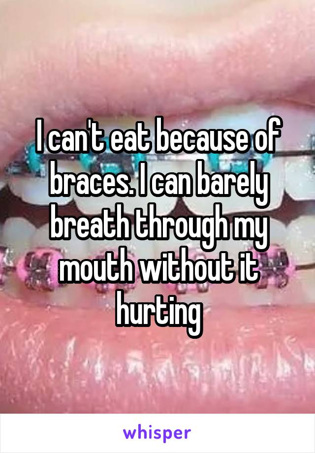 I can't eat because of braces. I can barely breath through my mouth without it hurting