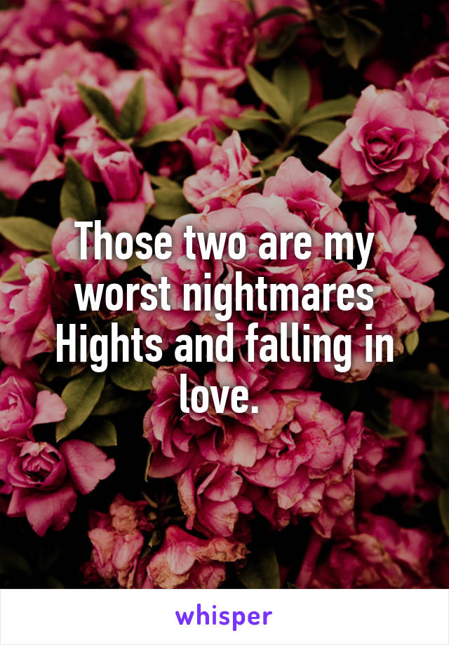 Those two are my worst nightmares
Hights and falling in love. 