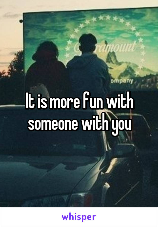 It is more fun with someone with you