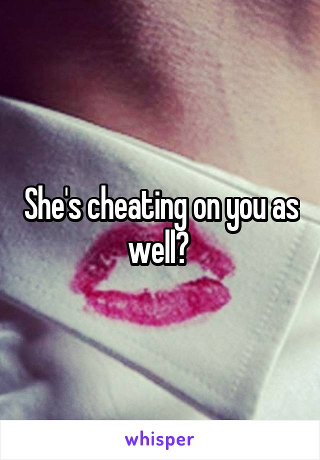 She's cheating on you as well? 