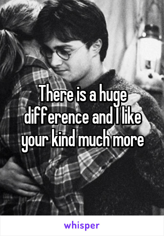 There is a huge difference and I like your kind much more