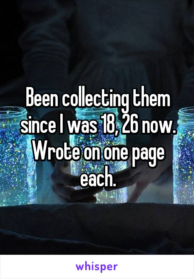 Been collecting them since I was 18, 26 now. Wrote on one page each.