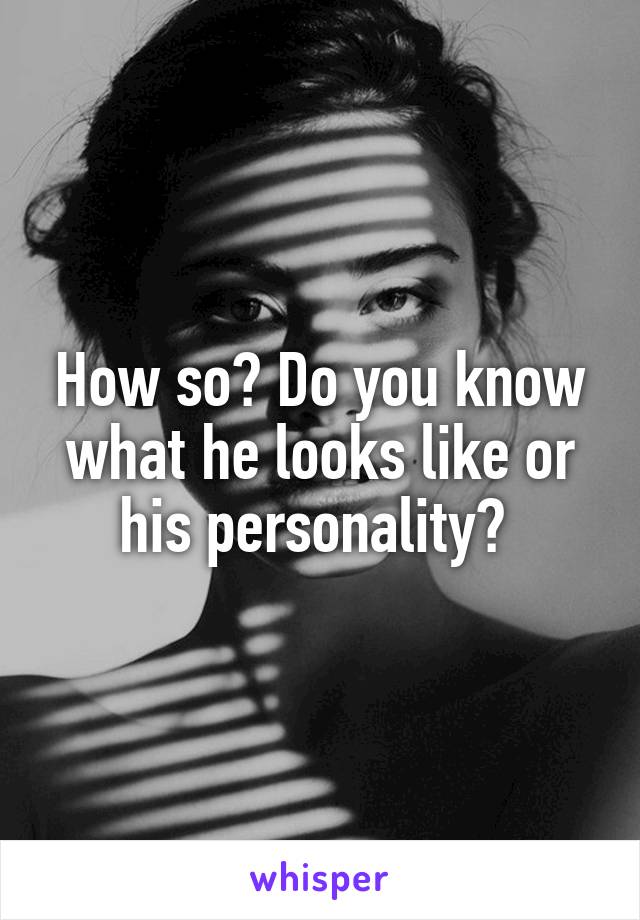 How so? Do you know what he looks like or his personality? 