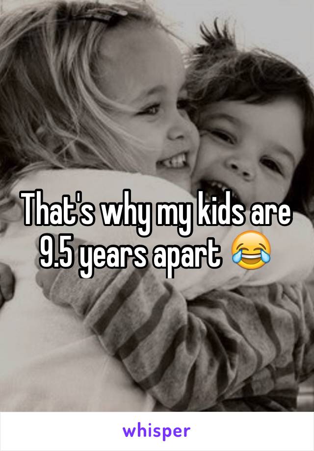 That's why my kids are 9.5 years apart 😂