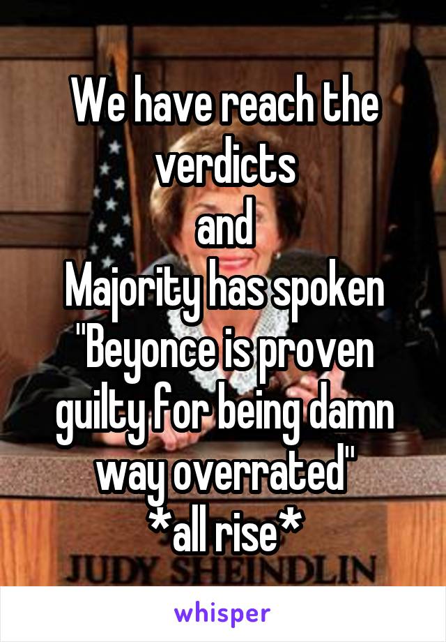 We have reach the verdicts
and
Majority has spoken
"Beyonce is proven guilty for being damn way overrated"
*all rise*