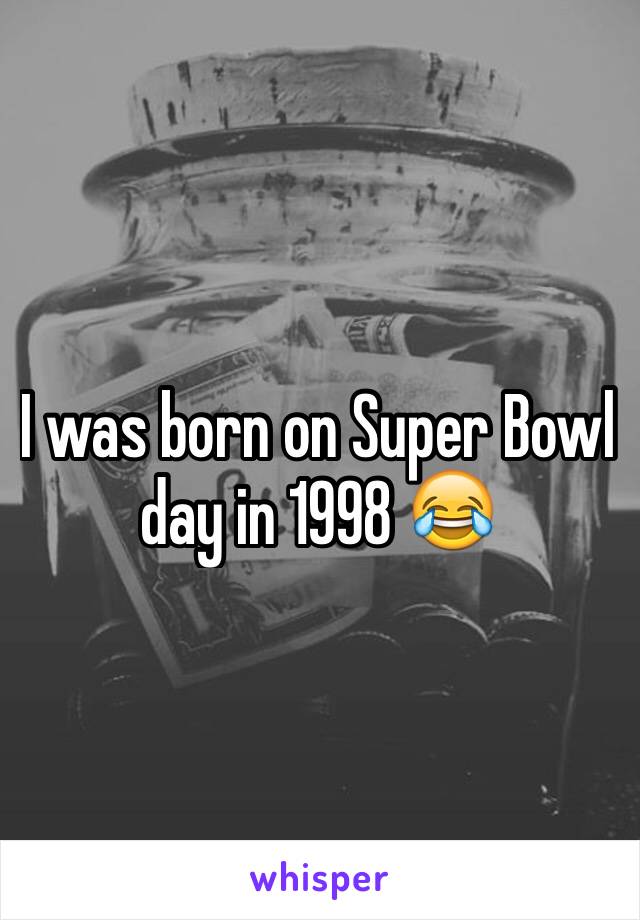 I was born on Super Bowl day in 1998 😂