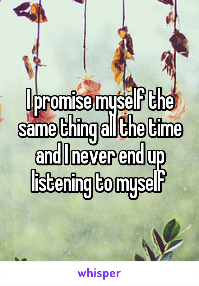 I promise myself the same thing all the time and I never end up listening to myself 