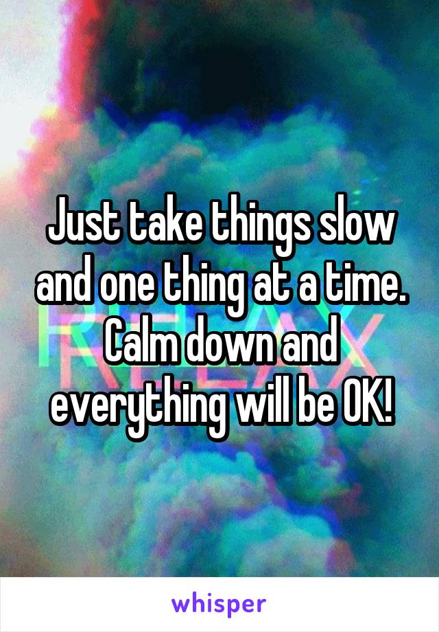 Just take things slow and one thing at a time. Calm down and everything will be OK!